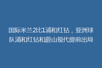 国际米兰2比1浦和红钻,亚洲球队浦和红钻和蔚山现代提前出局