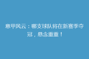 意甲风云：哪支球队将在新赛季夺冠，悬念重重！