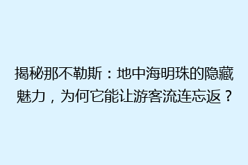揭秘那不勒斯:地中海明珠的隐藏魅力,为何它能让游客流连忘返?