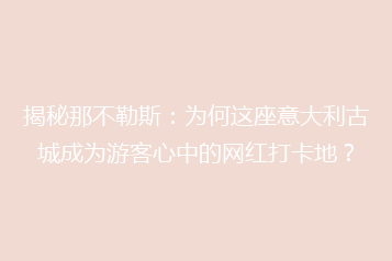 揭秘那不勒斯:为何这座意大利古城成为游客心中的网红打卡地?