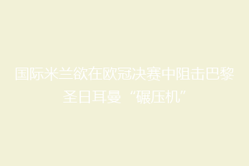 国际米兰欲在欧冠决赛中阻击巴黎圣日耳曼“碾压机”