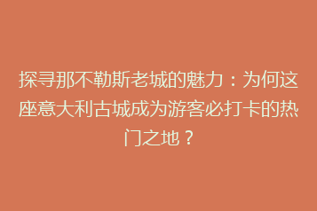 探寻那不勒斯老城的魅力:为何这座意大利古城成为游客必打卡的热门之地?