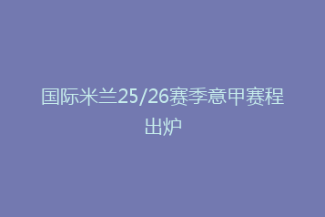 国际米兰25/26赛季意甲赛程出炉