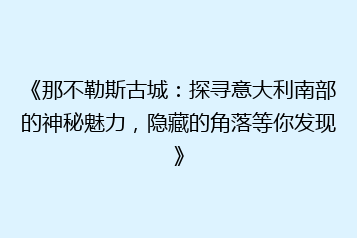 《那不勒斯古城:探寻意大利南部的神秘魅力,隐藏的角落等你发现》