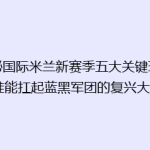 揭秘国际米兰新赛季五大关键球员，谁能扛起蓝黑军团的复兴大旗？