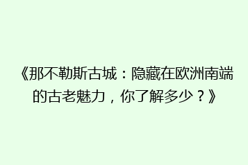 《那不勒斯古城:隐藏在欧洲南端的古老魅力,你了解多少?》