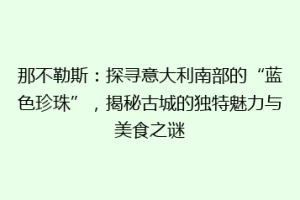 那不勒斯：探寻意大利南部的“蓝色珍珠”，揭秘古城的独特魅力与美食之谜