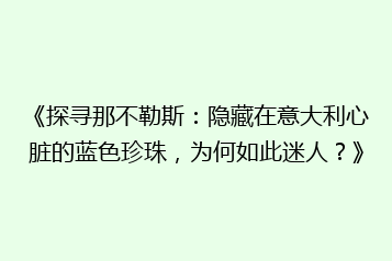 《探寻那不勒斯:隐藏在意大利心脏的蓝色珍珠,为何如此迷人?》