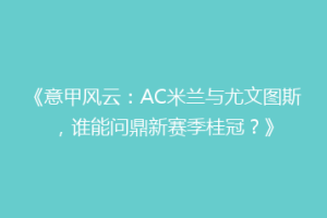 《意甲风云：AC米兰与尤文图斯，谁能问鼎新赛季桂冠？》