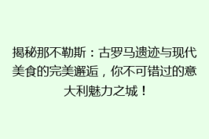揭秘那不勒斯：古罗马遗迹与现代美食的完美邂逅，你不可错过的意大利魅力之城！