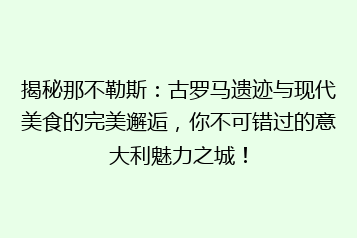 揭秘那不勒斯:古罗马遗迹与现代美食的完美邂逅,你不可错过的意大利魅力之城!
