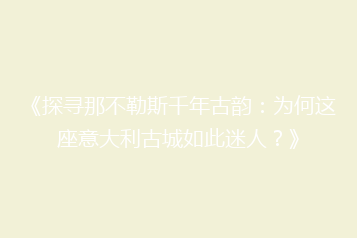 《探寻那不勒斯千年古韵:为何这座意大利古城如此迷人?》