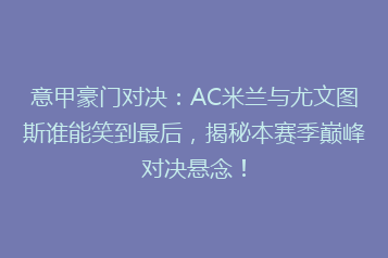 意甲豪门对决：AC米兰与尤文图斯谁能笑到最后，揭秘本赛季巅峰对决悬念！