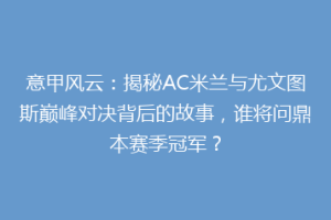 意甲风云：揭秘AC米兰与尤文图斯巅峰对决背后的故事，谁将问鼎本赛季冠军？