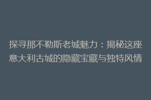 探寻那不勒斯老城魅力：揭秘这座意大利古城的隐藏宝藏与独特风情