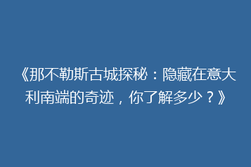 《那不勒斯古城探秘:隐藏在意大利南端的奇迹,你了解多少?》