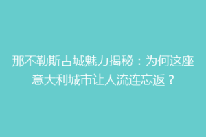 那不勒斯古城魅力揭秘：为何这座意大利城市让人流连忘返？