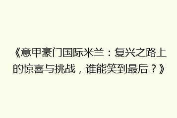 《意甲豪门国际米兰:复兴之路上的惊喜与挑战,谁能笑到最后?》
