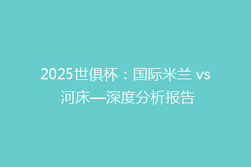 2025世俱杯:国际米兰 vs 河床—深度分析报告
