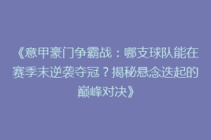 《意甲豪门争霸战：哪支球队能在赛季末逆袭夺冠？揭秘悬念迭起的巅峰对决》