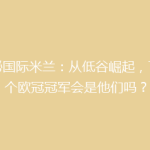 揭秘国际米兰：从低谷崛起，下一个欧冠冠军会是他们吗？