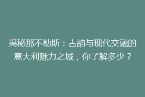 揭秘那不勒斯：古韵与现代交融的意大利魅力之城，你了解多少？
