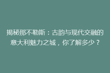 揭秘那不勒斯:古韵与现代交融的意大利魅力之城,你了解多少?
