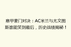 意甲豪门对决：AC米兰与尤文图斯谁能笑到最后，历史战绩揭秘！