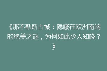 《那不勒斯古城:隐藏在欧洲南端的绝美之谜,为何如此少人知晓?》
