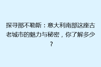 探寻那不勒斯:意大利南部这座古老城市的魅力与秘密,你了解多少?