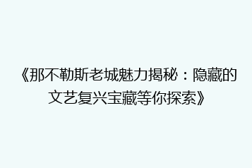 《那不勒斯老城魅力揭秘:隐藏的文艺复兴宝藏等你探索》