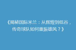 《揭秘国际米兰：从辉煌到低谷，传奇球队如何重振雄风？》