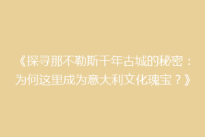 《探寻那不勒斯千年古城的秘密：为何这里成为意大利文化瑰宝？》