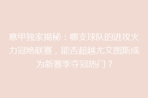 意甲独家揭秘：哪支球队的进攻火力冠绝联赛，能否超越尤文图斯成为新赛季夺冠热门？
