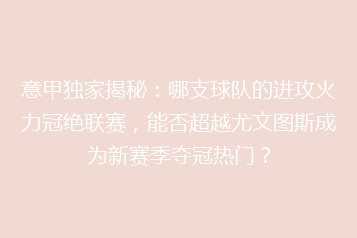 意甲独家揭秘:哪支球队的进攻火力冠绝联赛,能否超越尤文图斯成为新赛季夺冠热门?