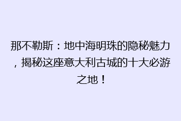 那不勒斯:地中海明珠的隐秘魅力,揭秘这座意大利古城的十大必游之地!