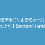 揭秘国际米兰队史最经典一战：是哪场比赛让蓝黑军团名扬四海？