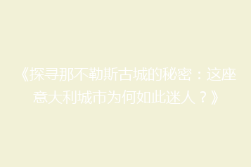 《探寻那不勒斯古城的秘密:这座意大利城市为何如此迷人?》