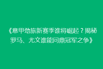 《意甲劲旅新赛季谁将崛起?揭秘罗马、尤文谁能问鼎冠军之争》