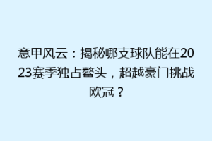 意甲风云：揭秘哪支球队能在2023赛季独占鳌头，超越豪门挑战欧冠？