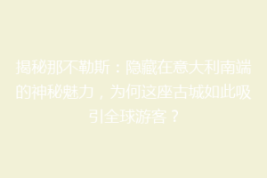 揭秘那不勒斯：隐藏在意大利南端的神秘魅力，为何这座古城如此吸引全球游客？