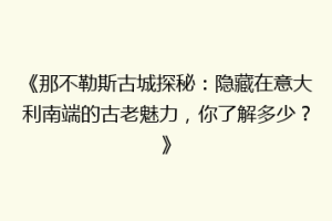 《那不勒斯古城探秘：隐藏在意大利南端的古老魅力，你了解多少？》