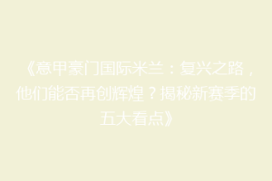 《意甲豪门国际米兰：复兴之路，他们能否再创辉煌？揭秘新赛季的五大看点》