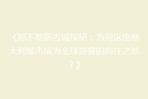 《那不勒斯古城探秘：为何这座意大利城市成为全球游客的向往之地？》