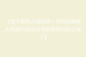 《那不勒斯古城探秘：为何这座意大利城市成为全球游客的向往之地？》