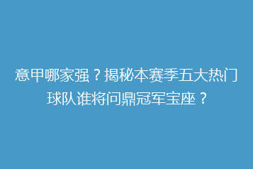 意甲哪家强?揭秘本赛季五大热门球队谁将问鼎冠军宝座?