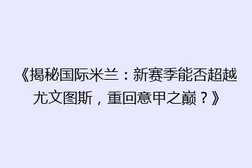 《揭秘国际米兰：新赛季能否超越尤文图斯，重回意甲之巅？》