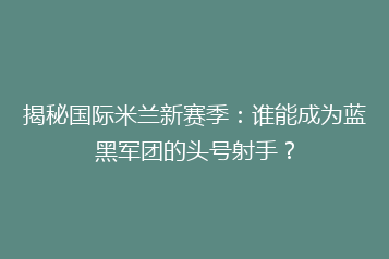揭秘国际米兰新赛季:谁能成为蓝黑军团的头号射手?
