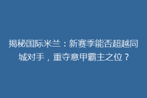 揭秘国际米兰：新赛季能否超越同城对手，重夺意甲霸主之位？