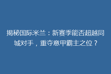揭秘国际米兰：新赛季能否超越同城对手，重夺意甲霸主之位？